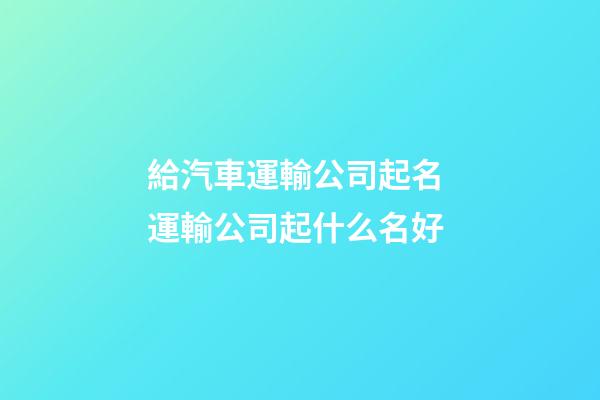 給汽車運輸公司起名 運輸公司起什么名好-第1張-公司起名-玄機派